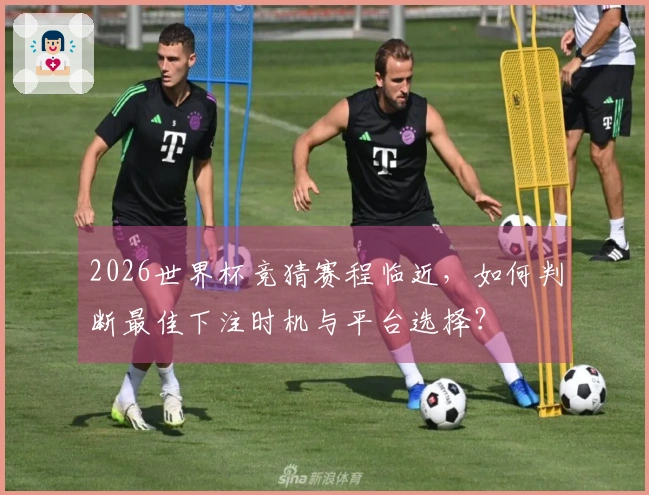 2026世界杯竞猜赛程临近,如何判断最佳下注时机与平台选择?