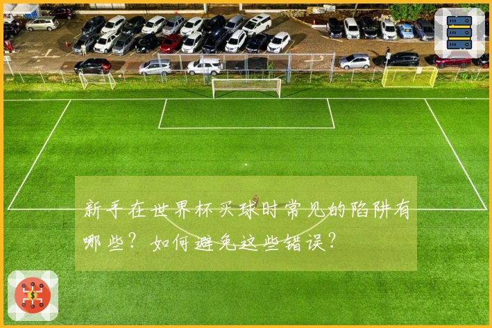 新手在世界杯买球时常见的陷阱有哪些?如何避免这些错误?