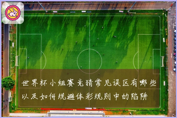 世界杯小组赛竞猜常见误区有哪些以及如何规避体彩规则中的陷阱