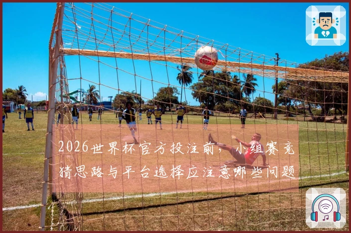 2026世界杯官方投注前，小组赛竞猜思路与平台选择应注意哪些问题