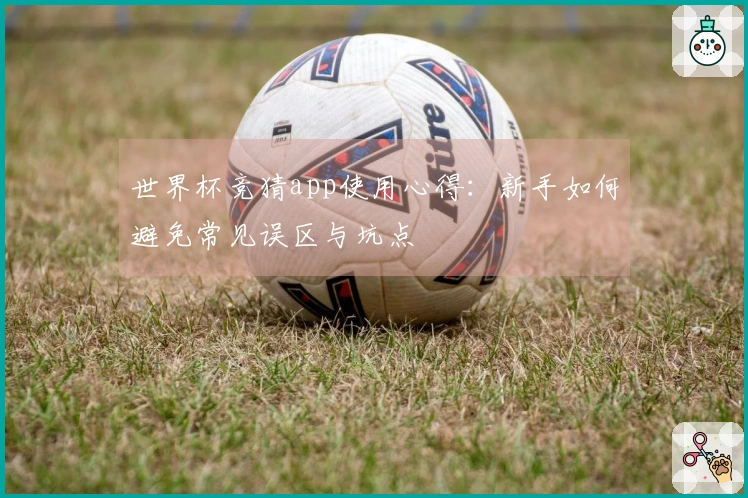 世界杯竞猜app使用心得:新手如何避免常见误区与坑点