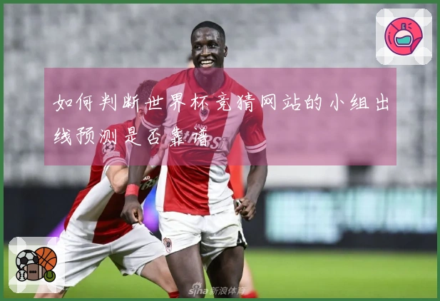 如何判断世界杯竞猜网站的小组出线预测是否靠谱